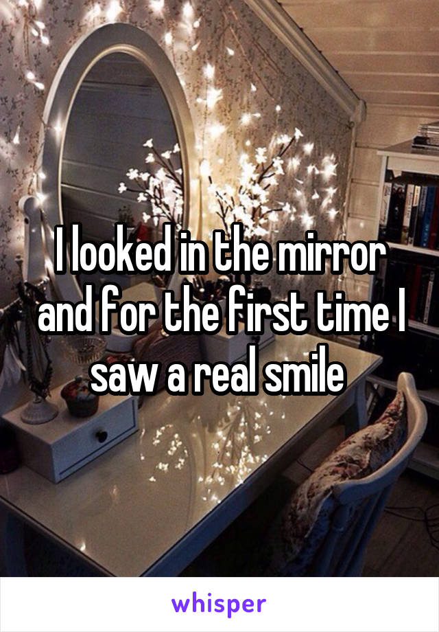 I looked in the mirror and for the first time I saw a real smile 