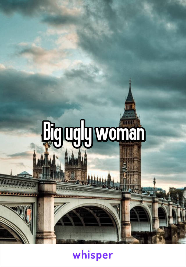 Big ugly woman