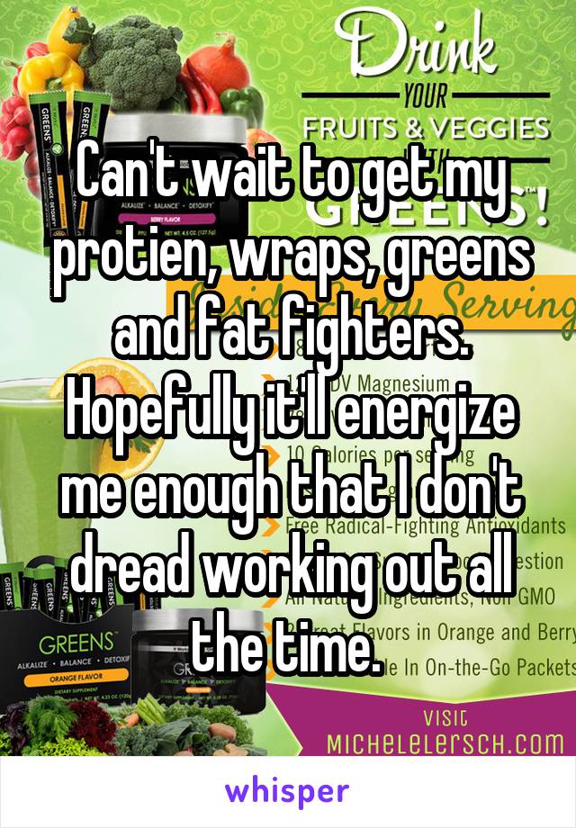 Can't wait to get my protien, wraps, greens and fat fighters. Hopefully it'll energize me enough that I don't dread working out all the time. 