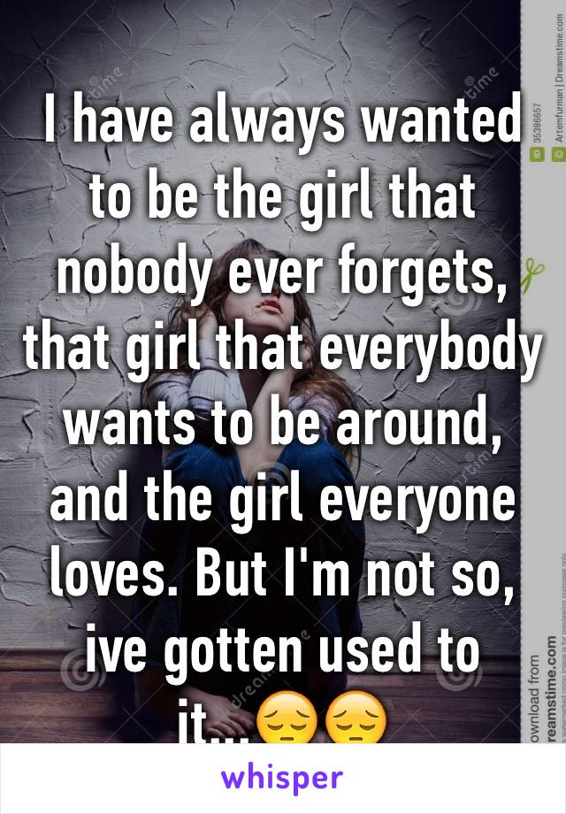 I have always wanted to be the girl that nobody ever forgets, that girl that everybody wants to be around, and the girl everyone loves. But I'm not so, ive gotten used to it...😔😔