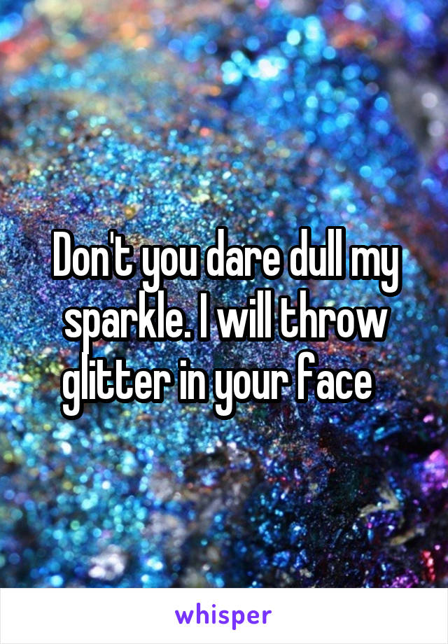 Don't you dare dull my sparkle. I will throw glitter in your face  