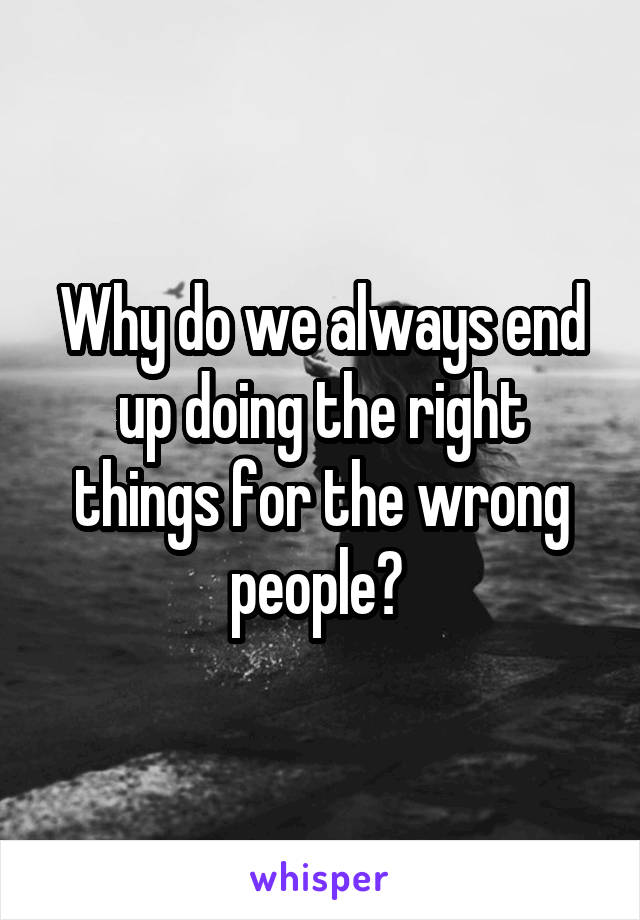 Why do we always end up doing the right things for the wrong people? 