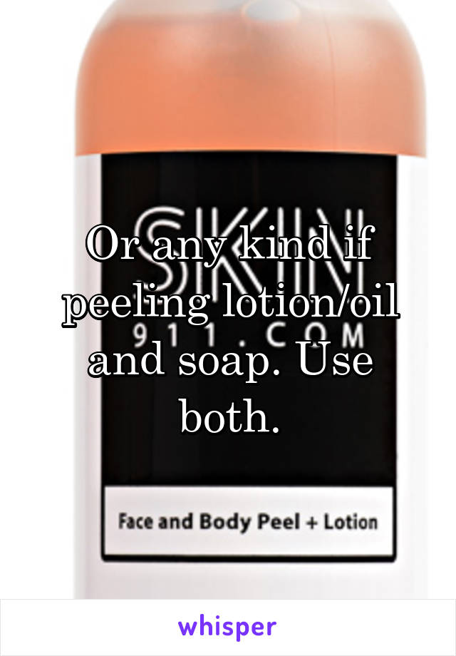 Or any kind if peeling lotion/oil and soap. Use both.