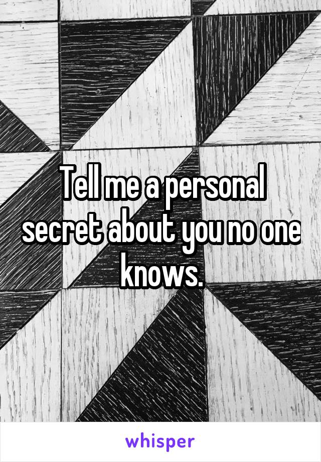 Tell me a personal secret about you no one knows.