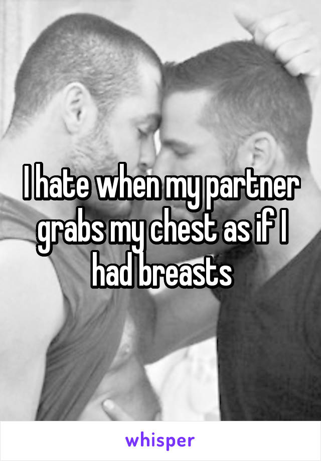 I hate when my partner grabs my chest as if I had breasts