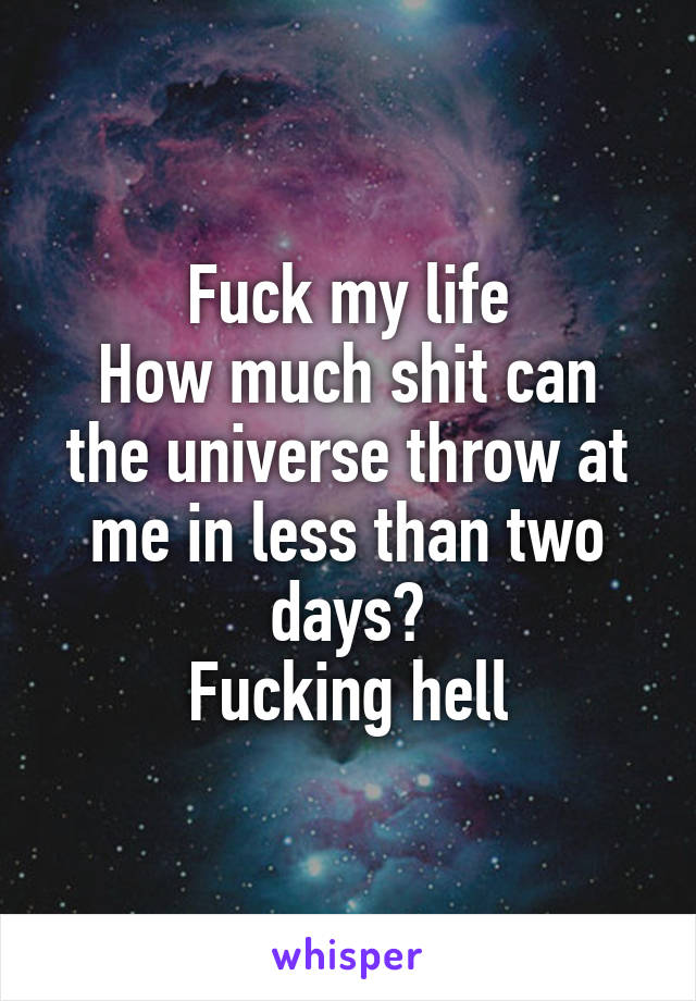 Fuck my life
How much shit can the universe throw at me in less than two days?
Fucking hell