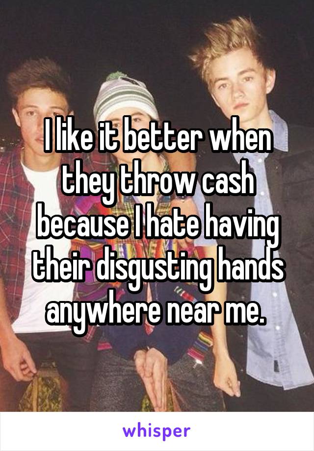 I like it better when they throw cash because I hate having their disgusting hands anywhere near me. 