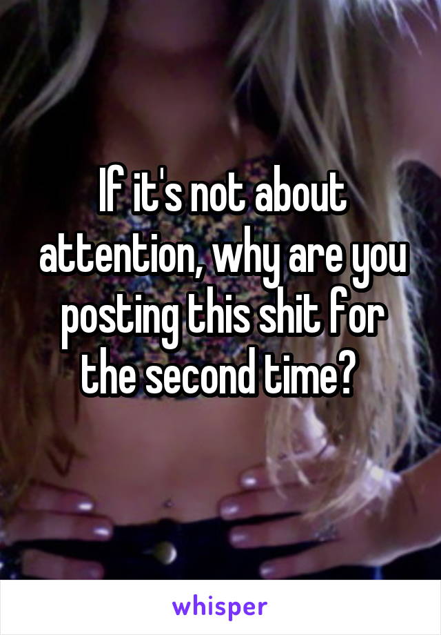 If it's not about attention, why are you posting this shit for the second time? 
