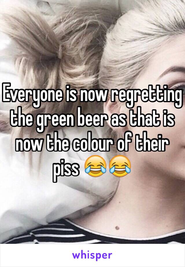 Everyone is now regretting the green beer as that is now the colour of their piss 😂😂