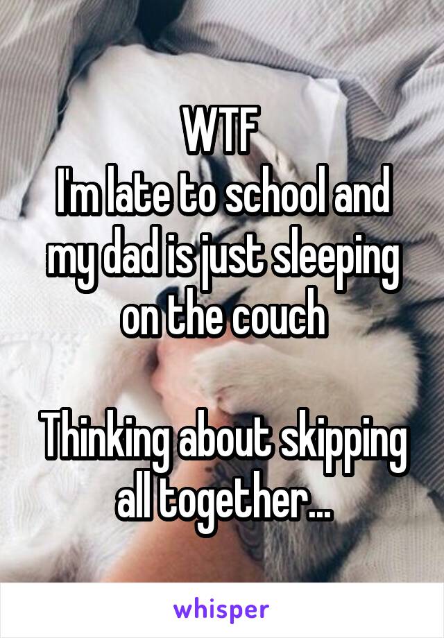 WTF 
I'm late to school and my dad is just sleeping on the couch

Thinking about skipping all together...