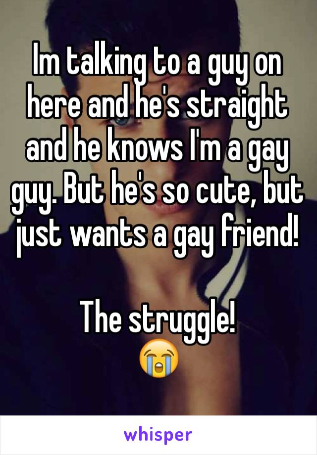 Im talking to a guy on here and he's straight and he knows I'm a gay guy. But he's so cute, but just wants a gay friend!

The struggle! 
😭