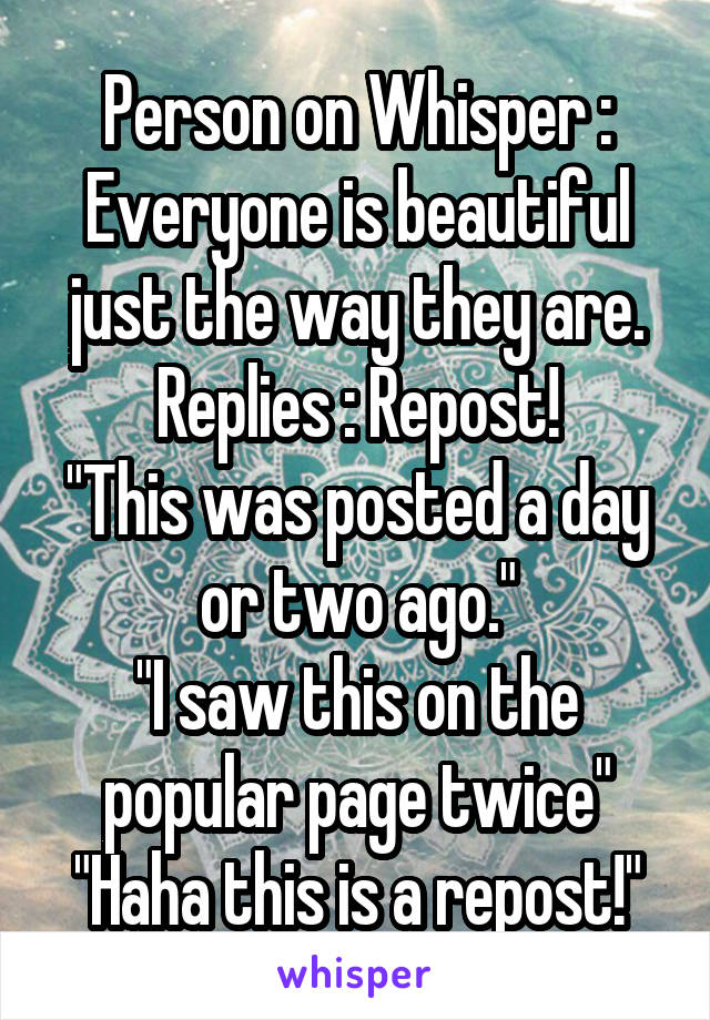 Person on Whisper : Everyone is beautiful just the way they are.
Replies : Repost!
"This was posted a day or two ago."
"I saw this on the popular page twice"
"Haha this is a repost!"