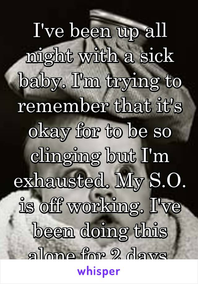 I've been up all night with a sick baby. I'm trying to remember that it's okay for to be so clinging but I'm exhausted. My S.O. is off working. I've been doing this alone for 2 days.