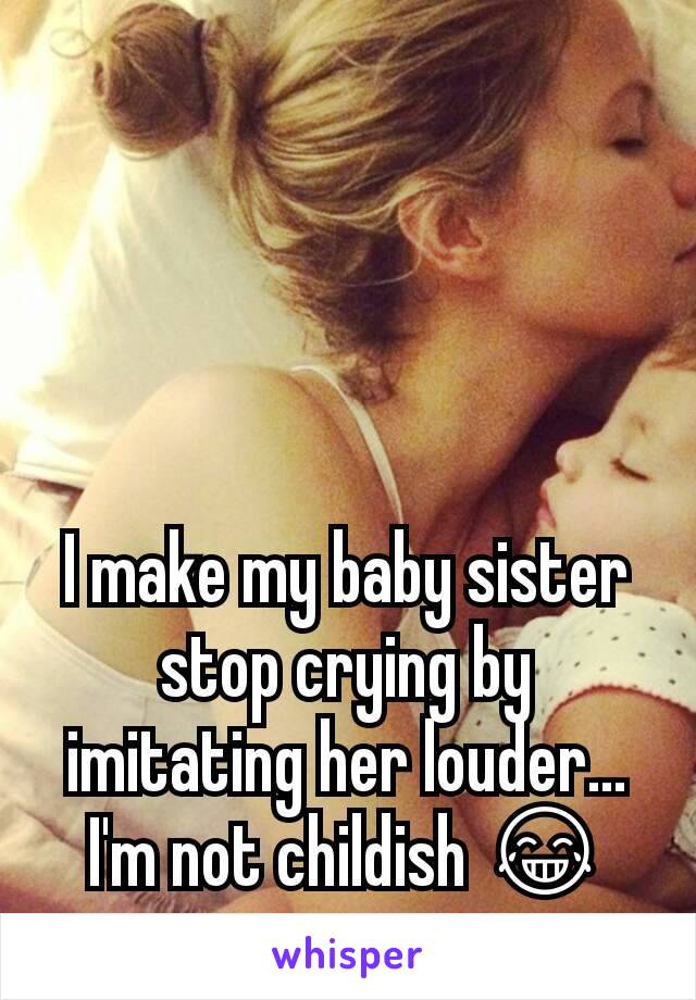 I make my baby sister stop crying by imitating her louder...
I'm not childish 😂