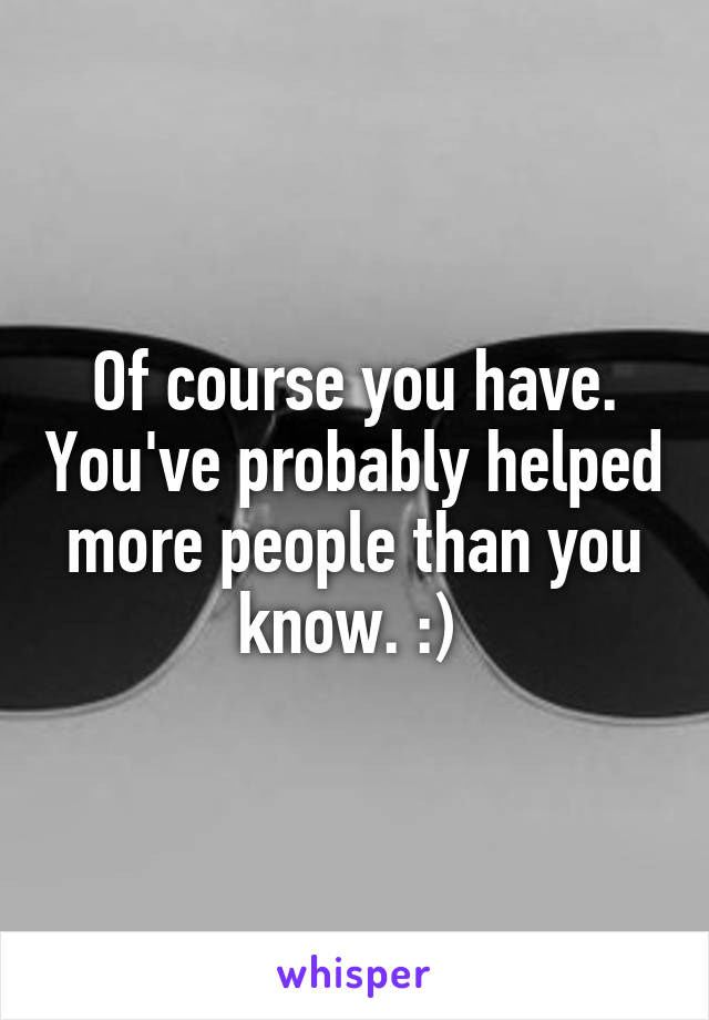 Of course you have. You've probably helped more people than you know. :) 