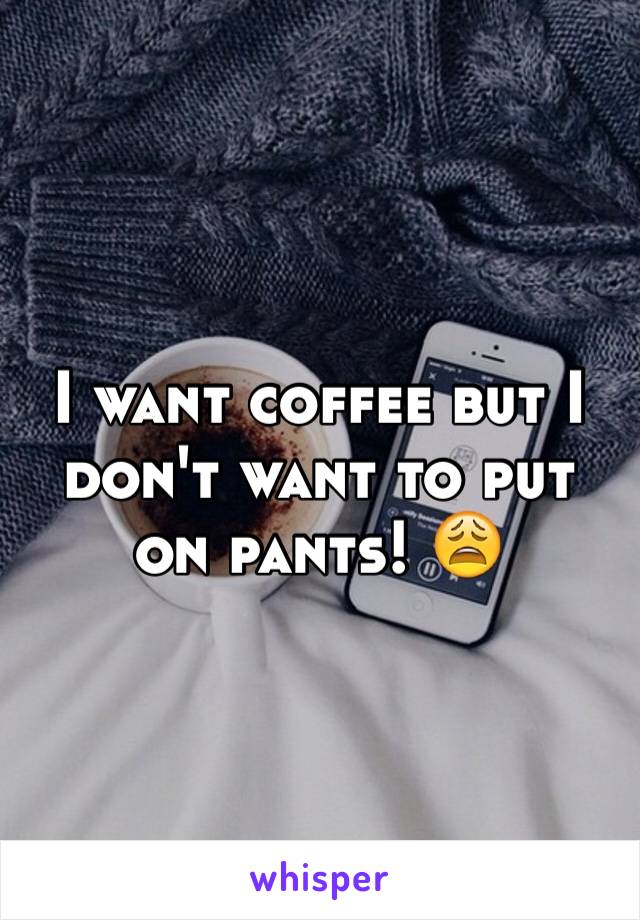 I want coffee but I don't want to put on pants! 😩