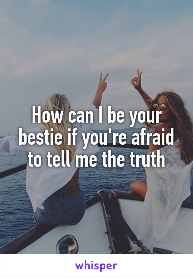 How can I be your bestie if you're afraid to tell me the truth