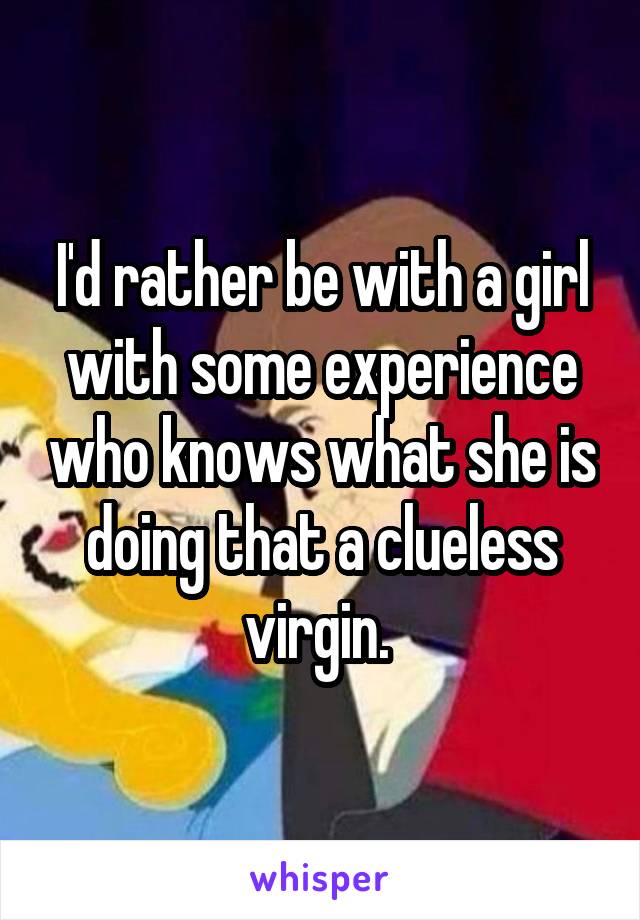 I'd rather be with a girl with some experience who knows what she is doing that a clueless virgin. 