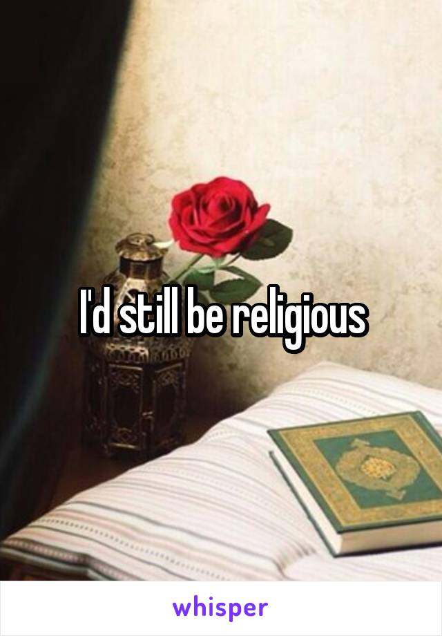 I'd still be religious