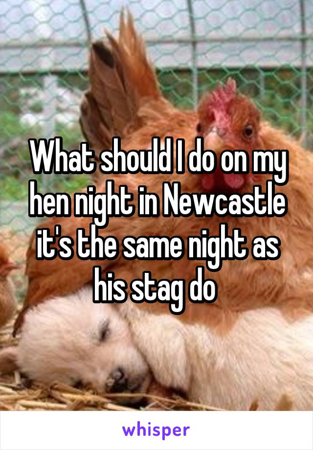 What should I do on my hen night in Newcastle it's the same night as his stag do 