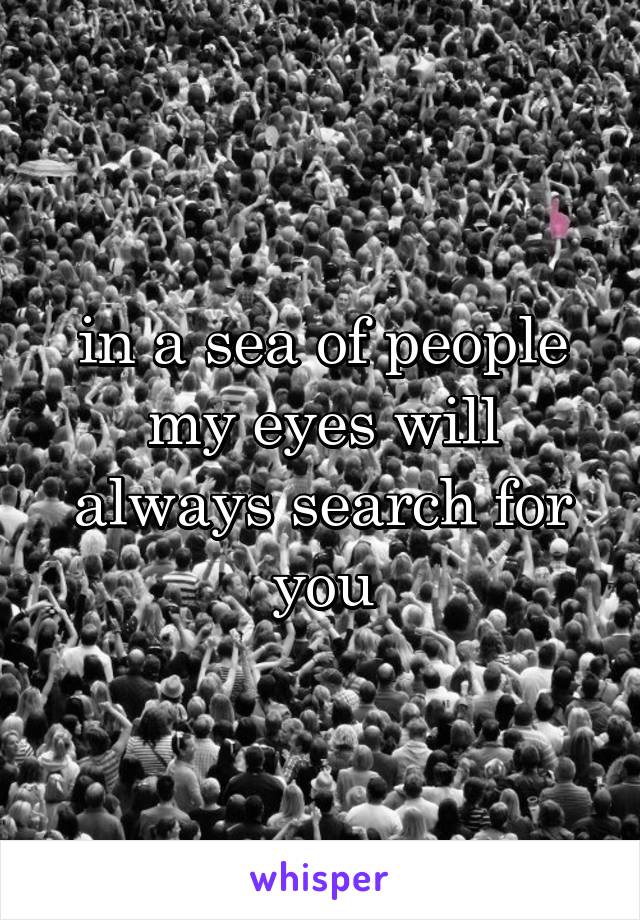 in a sea of people my eyes will always search for you