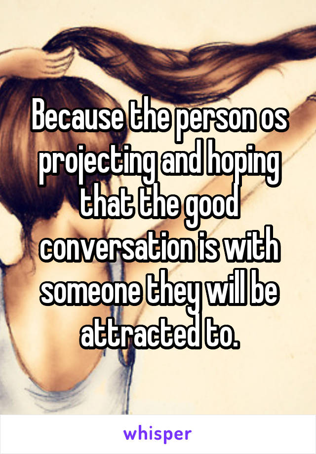 Because the person os projecting and hoping that the good conversation is with someone they will be attracted to.