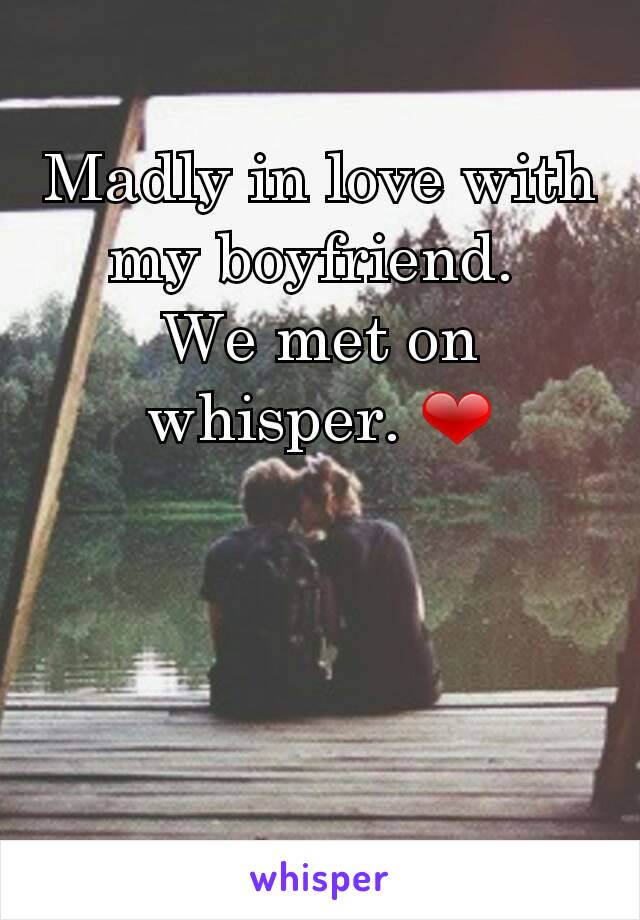 Madly in love with my boyfriend. 
We met on whisper. ❤