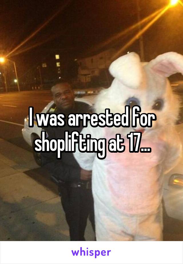 I was arrested for shoplifting at 17...