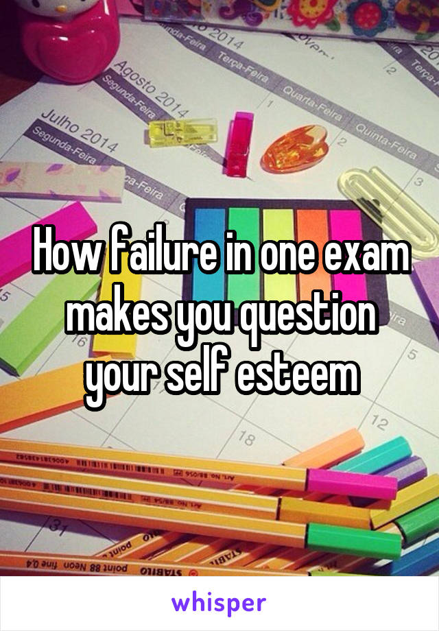 How failure in one exam makes you question your self esteem