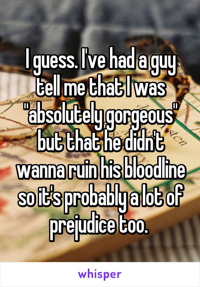 I guess. I've had a guy tell me that I was "absolutely gorgeous" but that he didn't wanna ruin his bloodline so it's probably a lot of prejudice too. 