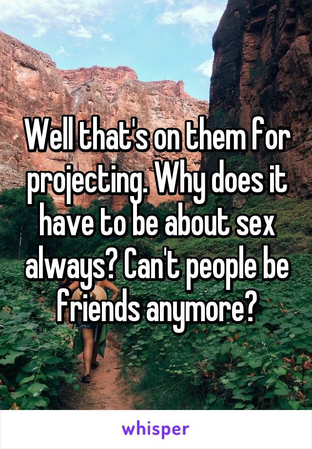 Well that's on them for projecting. Why does it have to be about sex always? Can't people be friends anymore?