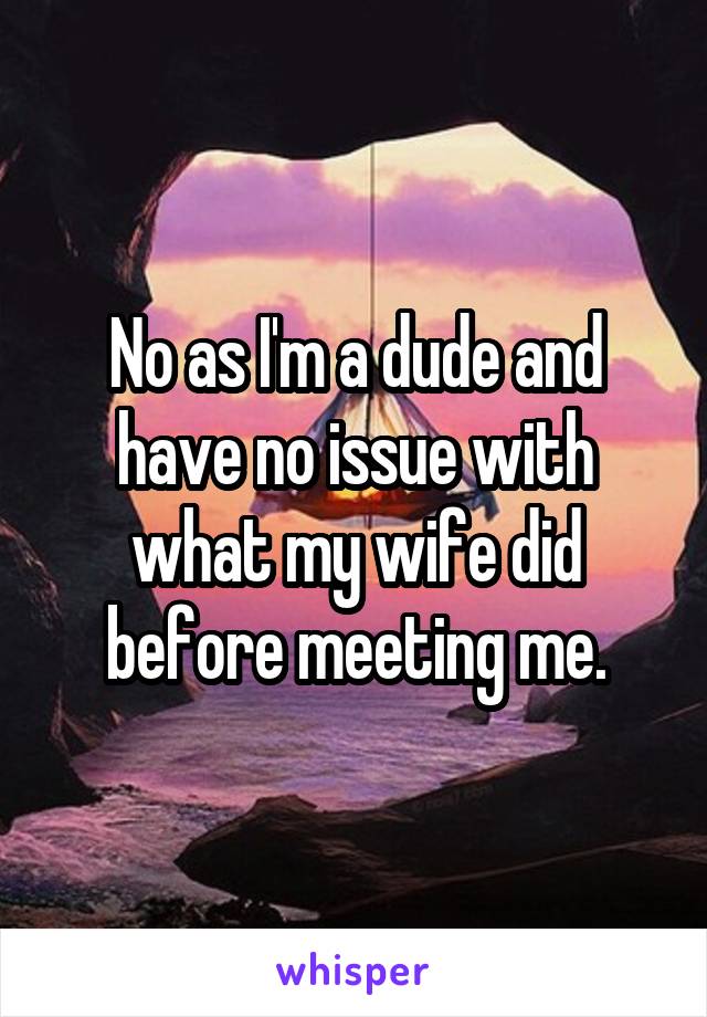 No as I'm a dude and have no issue with what my wife did before meeting me.