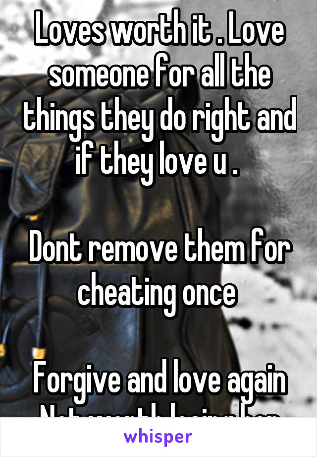 Loves worth it . Love someone for all the things they do right and if they love u . 

Dont remove them for cheating once 

Forgive and love again
Not worth losing her