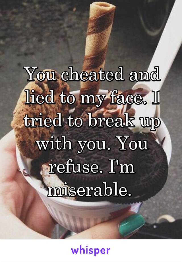 You cheated and lied to my face. I tried to break up with you. You refuse. I'm miserable. 