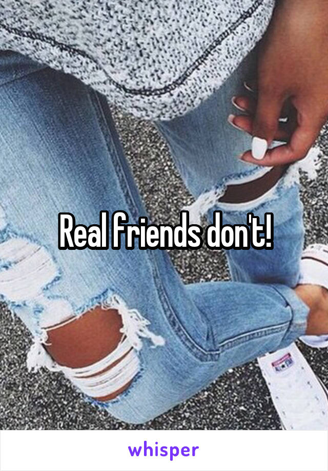 Real friends don't!