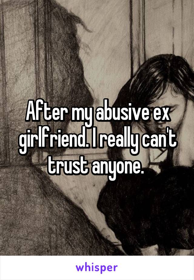 After my abusive ex girlfriend. I really can't trust anyone. 