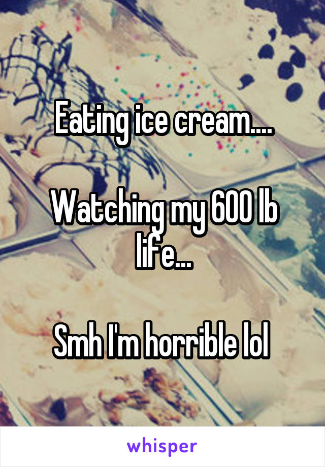 Eating ice cream....

Watching my 600 lb life...

Smh I'm horrible lol 