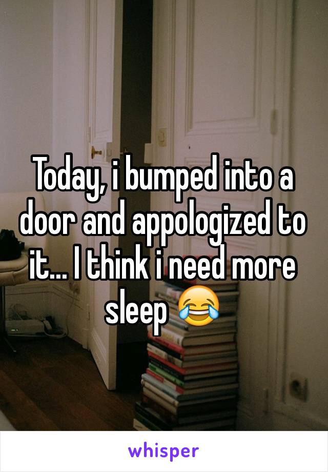 Today, i bumped into a door and appologized to it... I think i need more sleep 😂