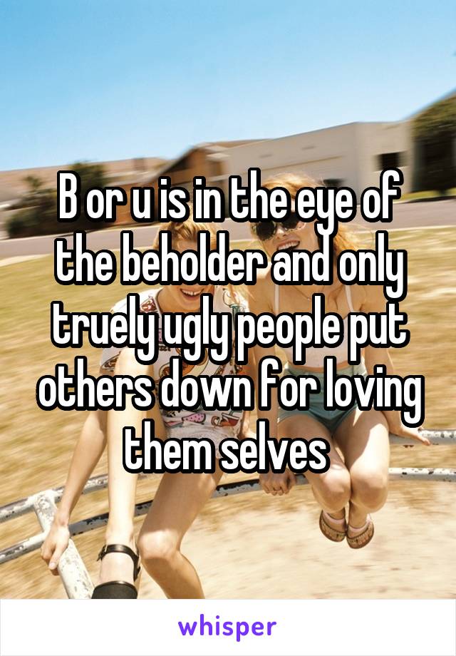 B or u is in the eye of the beholder and only truely ugly people put others down for loving them selves 