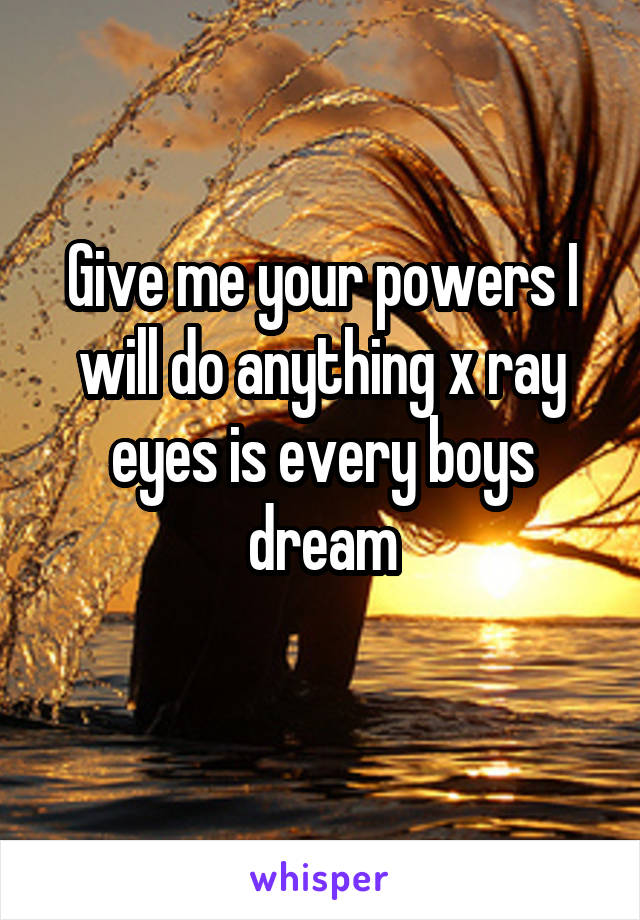 Give me your powers I will do anything x ray eyes is every boys dream
