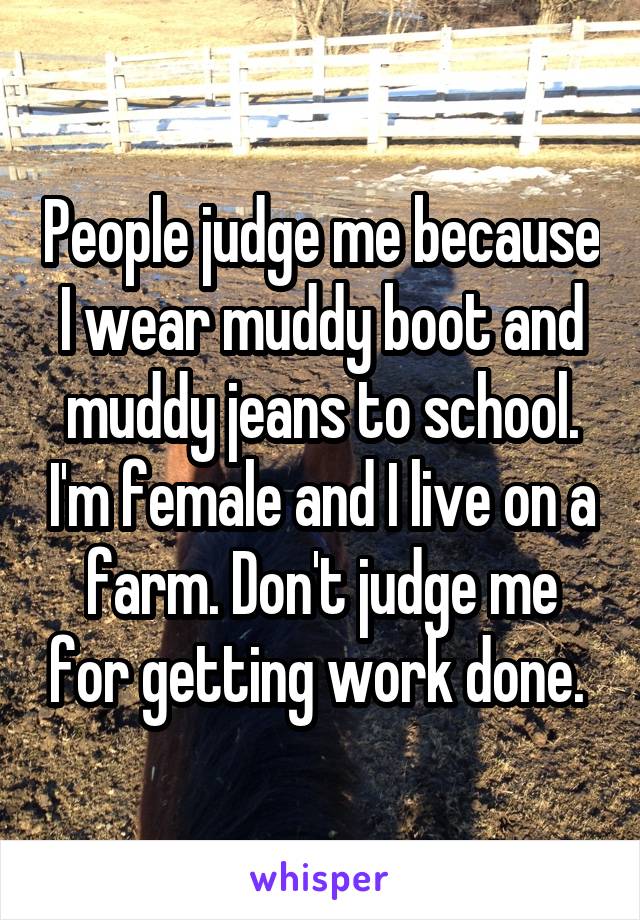 People judge me because I wear muddy boot and muddy jeans to school. I'm female and I live on a farm. Don't judge me for getting work done. 