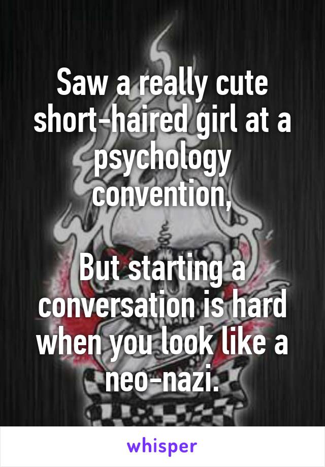 Saw a really cute short-haired girl at a psychology convention,

But starting a conversation is hard when you look like a neo-nazi.