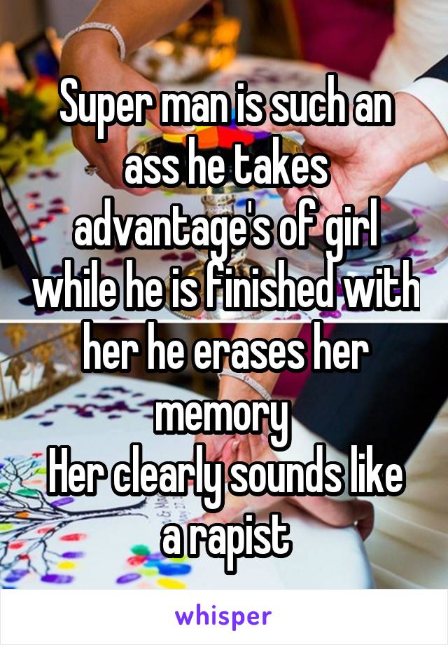 Super man is such an ass he takes advantage's of girl while he is finished with her he erases her memory 
Her clearly sounds like a rapist