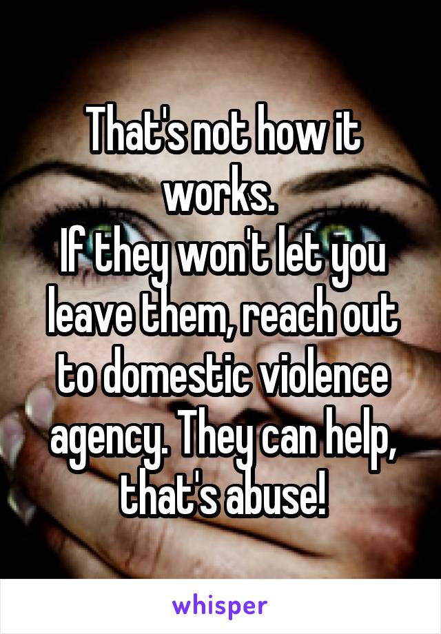 That's not how it works. 
If they won't let you leave them, reach out to domestic violence agency. They can help, that's abuse!