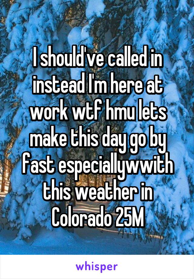 I should've called in instead I'm here at work wtf hmu lets make this day go by fast especiallywwith this weather in Colorado 25M