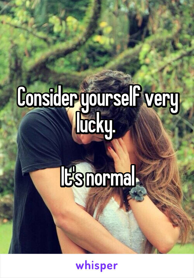 Consider yourself very lucky. 

It's normal