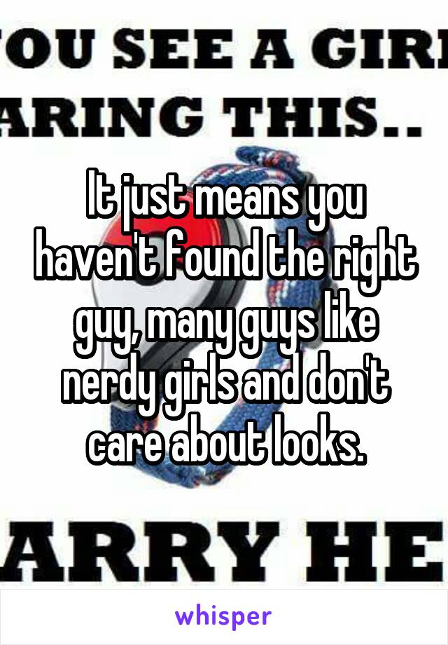 It just means you haven't found the right guy, many guys like nerdy girls and don't care about looks.