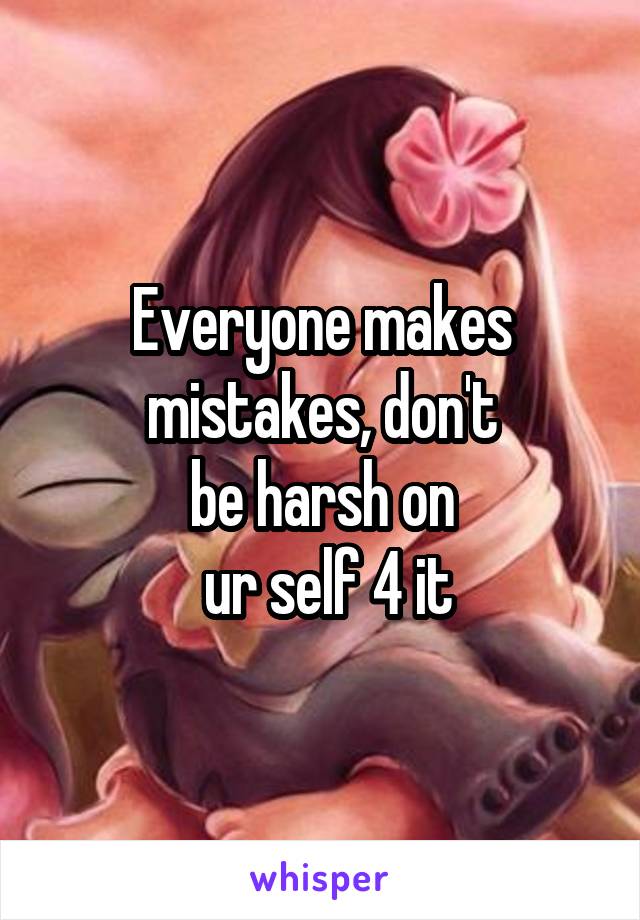 Everyone makes
mistakes, don't
be harsh on
 ur self 4 it