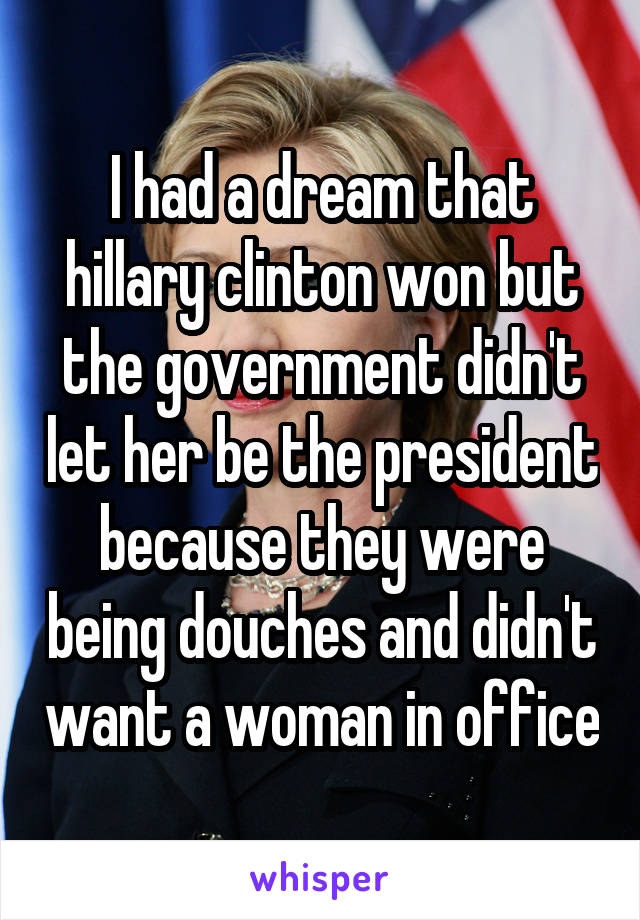 I had a dream that hillary clinton won but the government didn't let her be the president because they were being douches and didn't want a woman in office