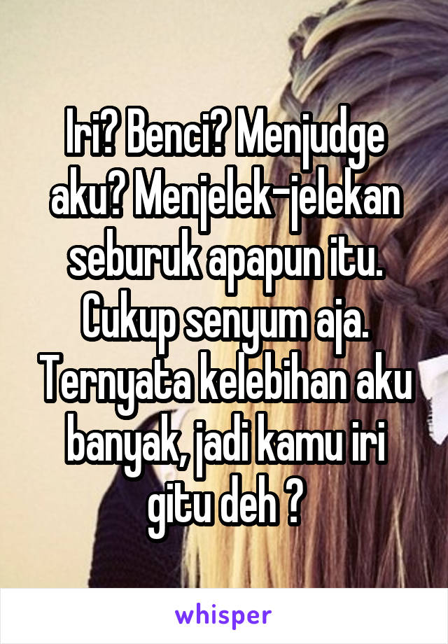 Iri? Benci? Menjudge aku? Menjelek-jelekan seburuk apapun itu. Cukup senyum aja. Ternyata kelebihan aku banyak, jadi kamu iri gitu deh 😊